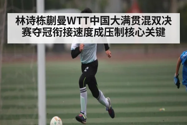 林诗栋蒯曼WTT中国大满贯混双决赛夺冠衔接速度成压制核心关键