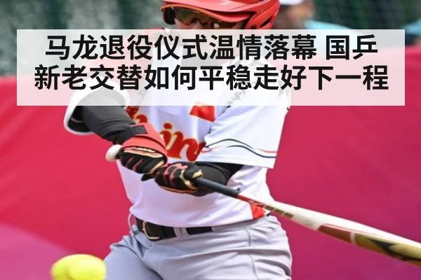 马龙退役仪式温情落幕 国乒新老交替如何平稳走好下一程