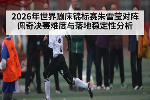 2026年世界蹦床锦标赛朱雪莹对阵佩奇决赛难度与落地稳定性分析