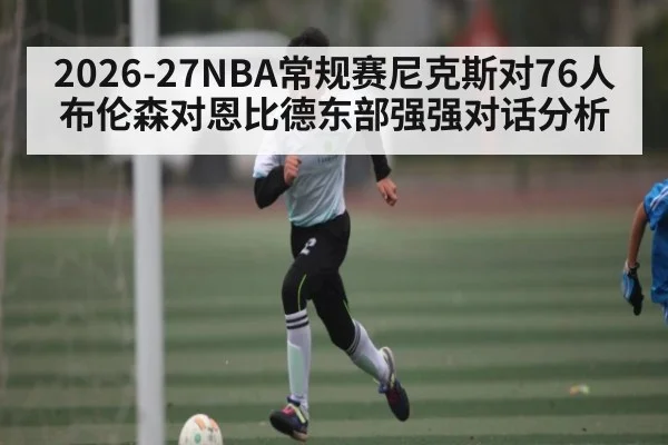 2026-27NBA常规赛尼克斯对76人 布伦森对恩比德东部强强对话分析