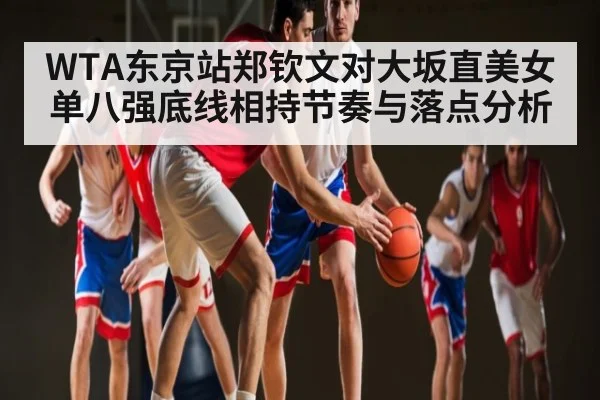 WTA东京站郑钦文对大坂直美女单八强底线相持节奏与落点分析